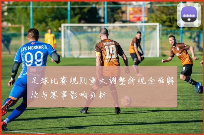 足球比赛规则重大调整新规全面解读与赛事影响分析