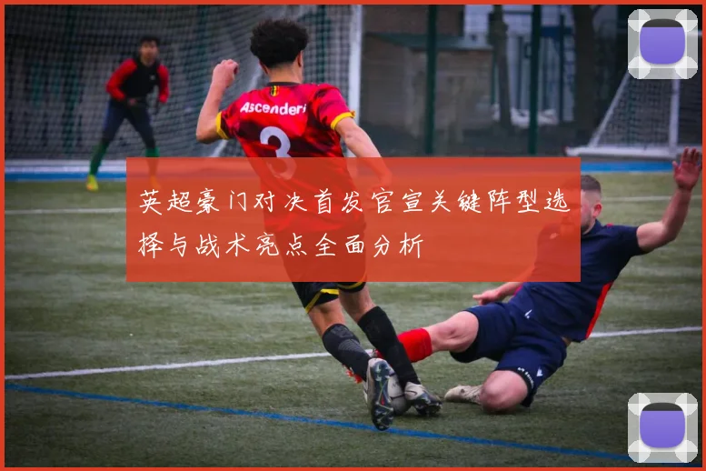 英超豪门对决首发官宣关键阵型选择与战术亮点全面分析